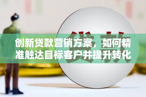 宛城创新贷款营销方案，如何精准触达目标客户并提升转化率