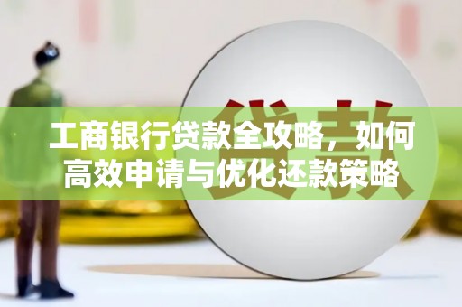 宛城工商银行贷款全攻略，如何高效申请与优化还款策略