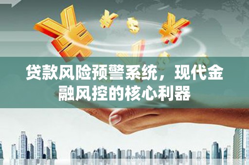 宛城贷款风险预警系统,现代金融风控的核心利器 宛城贷款风险预警系统,现代金融风控的核心利器