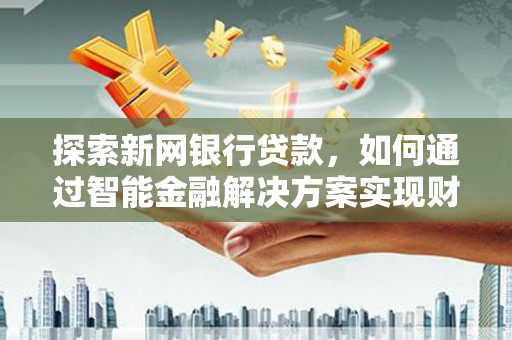 宛城探索新网银行贷款，如何通过智能金融解决方案实现财富增长
