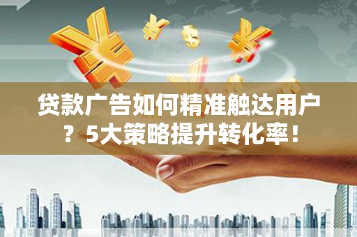 宛城贷款广告如何精准触达用户？5大策略提升转化率！