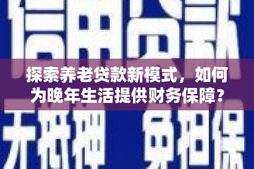宛城探索养老贷款新模式，如何为晚年生活提供财务保障？