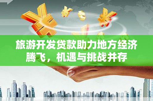 宛城旅游开发贷款助力地方经济腾飞，机遇与挑战并存