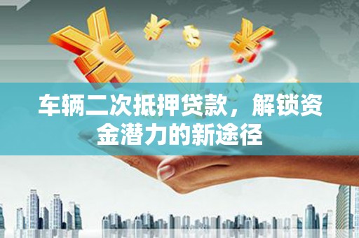 宛城车辆二次抵押贷款，解锁资金潜力的新途径