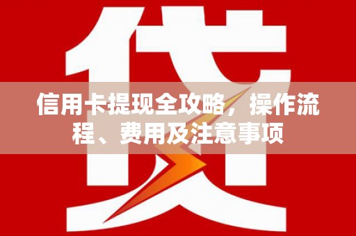 宛城信用卡提现全攻略，操作流程、费用及注意事项