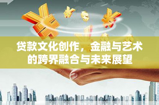 宛城贷款文化创作，金融与艺术的跨界融合与未来展望
