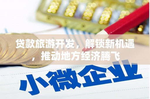 宛城贷款旅游开发，解锁新机遇，推动地方经济腾飞