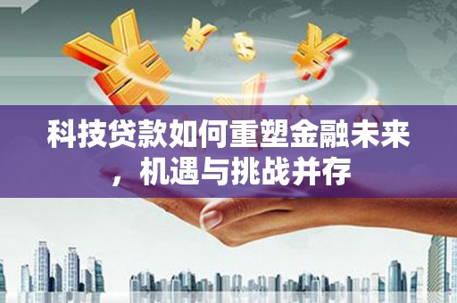 宛城科技贷款如何重塑金融未来，机遇与挑战并存