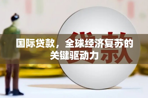 宛城国际贷款，全球经济复苏的关键驱动力