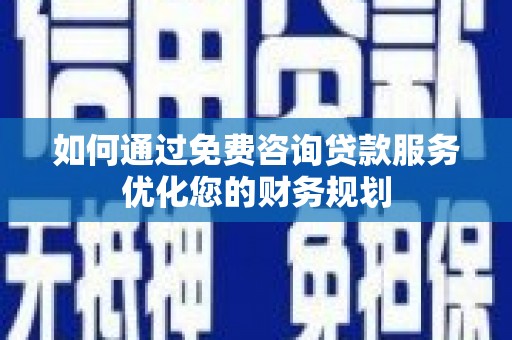 宛城如何通过免费咨询贷款服务优化您的财务规划
