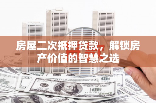 宛城房屋二次抵押贷款，解锁房产价值的智慧之选