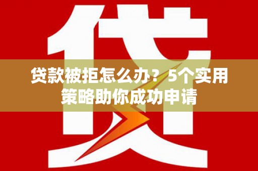 宛城贷款被拒怎么办？5个实用策略助你成功申请