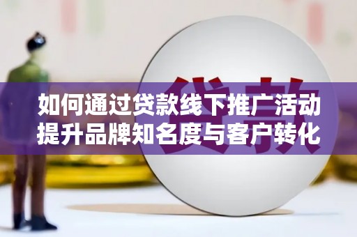 宛城如何通过贷款线下推广活动提升品牌知名度与客户转化率