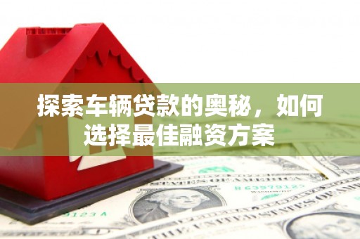 宛城探索车辆贷款的奥秘，如何选择最佳融资方案