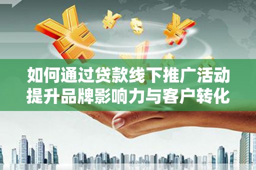宛城如何通过贷款线下推广活动提升品牌影响力与客户转化率