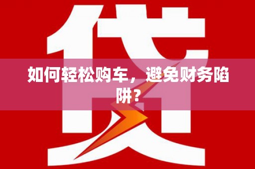 宛城如何轻松购车，避免财务陷阱？