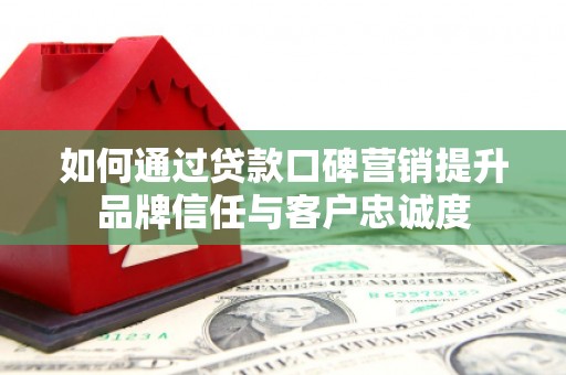 宛城如何通过贷款口碑营销提升品牌信任与客户忠诚度