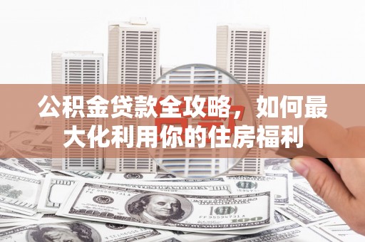 宛城公积金贷款全攻略，如何最大化利用你的住房福利