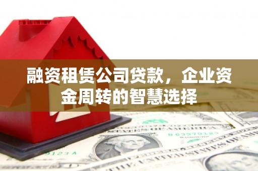 宛城融资租赁公司贷款，企业资金周转的智慧选择