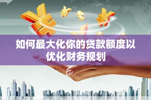宛城如何最大化你的贷款额度以优化财务规划