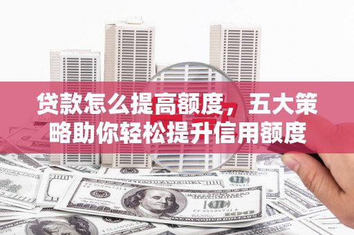 宛城贷款怎么提高额度，五大策略助你轻松提升信用额度