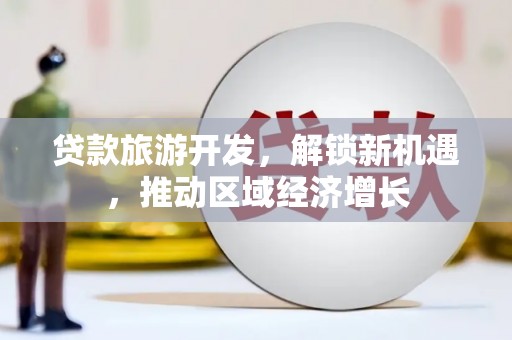 宛城贷款旅游开发，解锁新机遇，推动区域经济增长