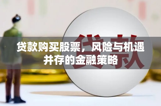 宛城贷款购买股票，风险与机遇并存的金融策略