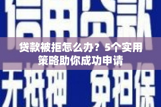 宛城贷款被拒怎么办？5个实用策略助你成功申请