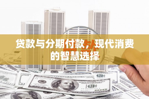 宛城贷款与分期付款，现代消费的智慧选择