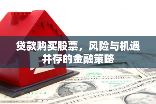 宛城贷款购买股票，风险与机遇并存的金融策略