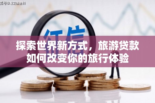 宛城探索世界新方式，旅游贷款如何改变你的旅行体验