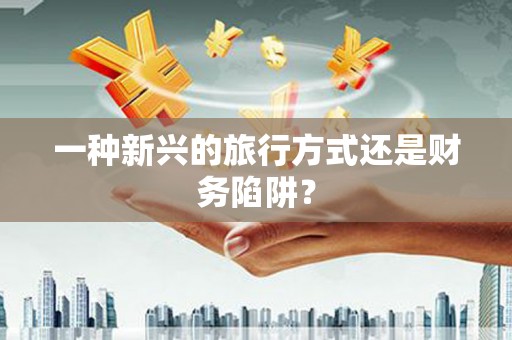 宛城一种新兴的旅行方式还是财务陷阱？